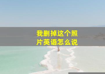 我删掉这个照片英语怎么说