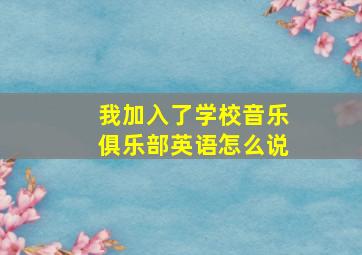 我加入了学校音乐俱乐部英语怎么说