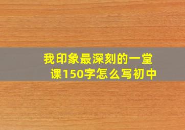 我印象最深刻的一堂课150字怎么写初中