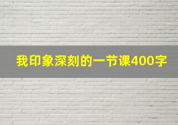 我印象深刻的一节课400字