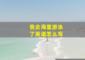 我去海里游泳了英语怎么写