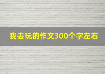 我去玩的作文300个字左右