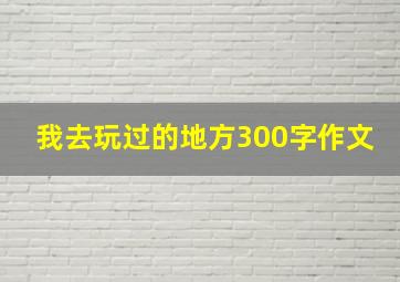 我去玩过的地方300字作文