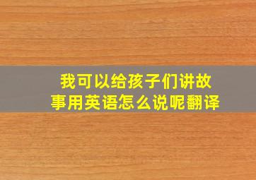 我可以给孩子们讲故事用英语怎么说呢翻译