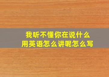 我听不懂你在说什么用英语怎么讲呢怎么写