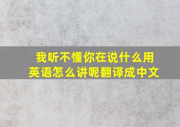 我听不懂你在说什么用英语怎么讲呢翻译成中文