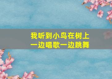 我听到小鸟在树上一边唱歌一边跳舞