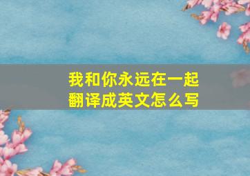 我和你永远在一起翻译成英文怎么写