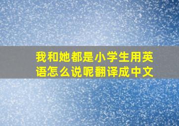 我和她都是小学生用英语怎么说呢翻译成中文