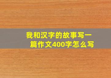 我和汉字的故事写一篇作文400字怎么写