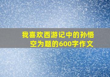 我喜欢西游记中的孙悟空为题的600字作文