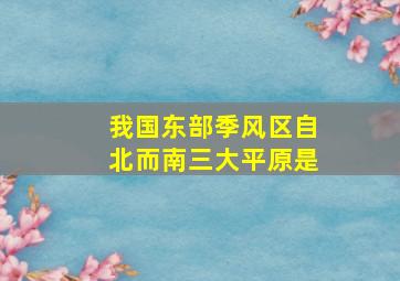 我国东部季风区自北而南三大平原是