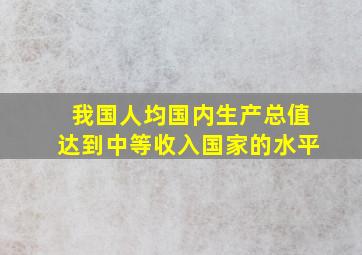 我国人均国内生产总值达到中等收入国家的水平