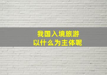 我国入境旅游以什么为主体呢