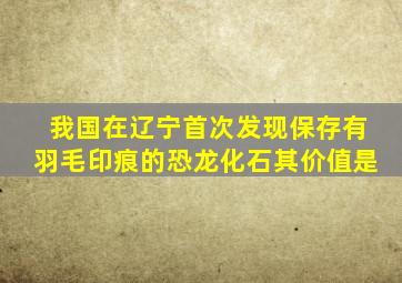 我国在辽宁首次发现保存有羽毛印痕的恐龙化石其价值是