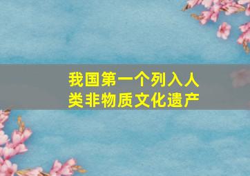 我国第一个列入人类非物质文化遗产