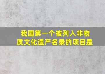 我国第一个被列入非物质文化遗产名录的项目是