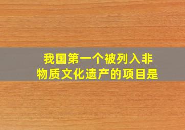 我国第一个被列入非物质文化遗产的项目是