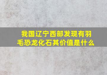 我国辽宁西部发现有羽毛恐龙化石其价值是什么