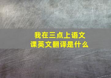 我在三点上语文课英文翻译是什么