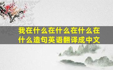 我在什么在什么在什么在什么造句英语翻译成中文