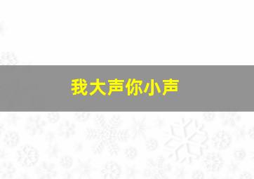 我大声你小声