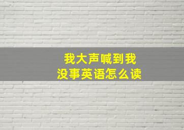 我大声喊到我没事英语怎么读