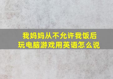 我妈妈从不允许我饭后玩电脑游戏用英语怎么说