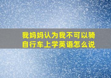 我妈妈认为我不可以骑自行车上学英语怎么说