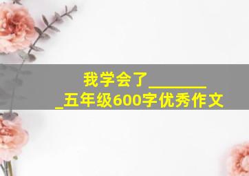 我学会了________五年级600字优秀作文