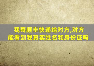 我寄顺丰快递给对方,对方能看到我真实姓名和身份证吗