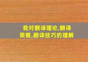 我对翻译理论,翻译策略,翻译技巧的理解