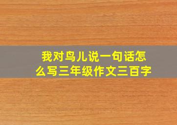 我对鸟儿说一句话怎么写三年级作文三百字