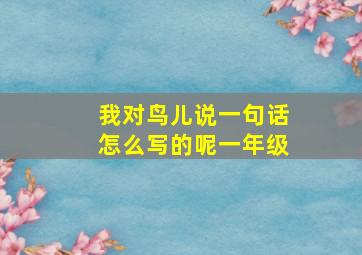 我对鸟儿说一句话怎么写的呢一年级