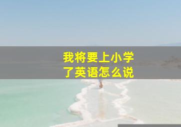 我将要上小学了英语怎么说