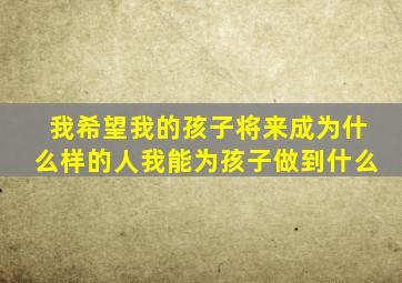 我希望我的孩子将来成为什么样的人我能为孩子做到什么