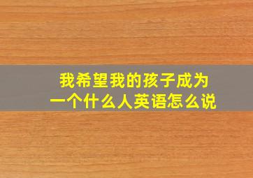 我希望我的孩子成为一个什么人英语怎么说