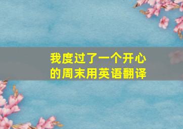 我度过了一个开心的周末用英语翻译