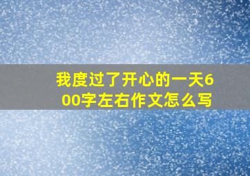 我度过了开心的一天600字左右作文怎么写