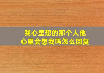 我心里想的那个人他心里会想我吗怎么回复