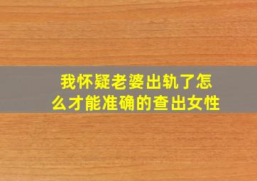 我怀疑老婆出轨了怎么才能准确的查出女性