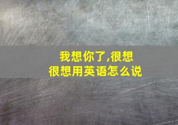 我想你了,很想很想用英语怎么说