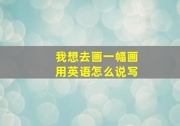 我想去画一幅画用英语怎么说写