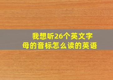 我想听26个英文字母的音标怎么读的英语