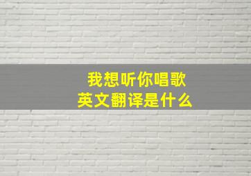 我想听你唱歌英文翻译是什么