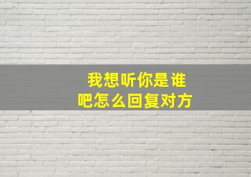 我想听你是谁吧怎么回复对方