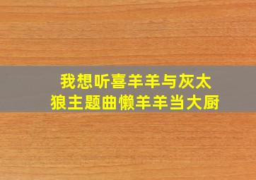 我想听喜羊羊与灰太狼主题曲懒羊羊当大厨