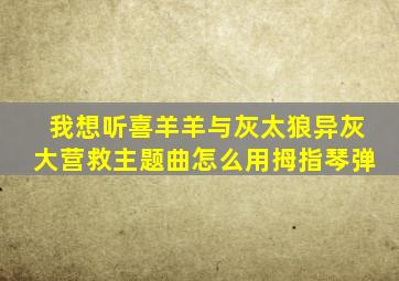 我想听喜羊羊与灰太狼异灰大营救主题曲怎么用拇指琴弹