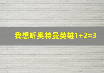 我想听奥特曼英雄1+2=3