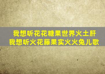 我想听花花糖果世界火土肝我想听火花藤果实火火兔儿歌